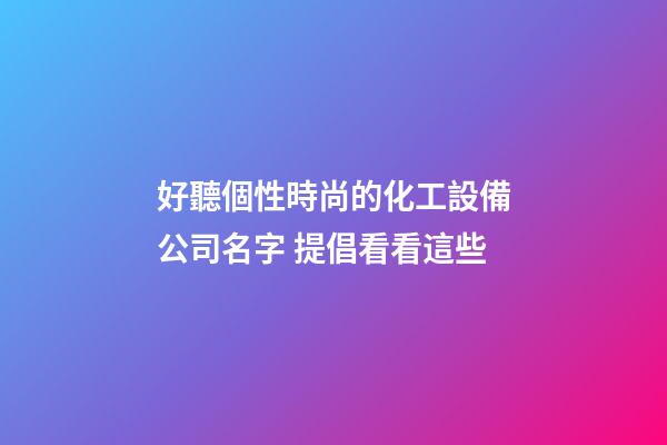 好聽個性時尚的化工設備公司名字 提倡看看這些-第1張-公司起名-玄機派
